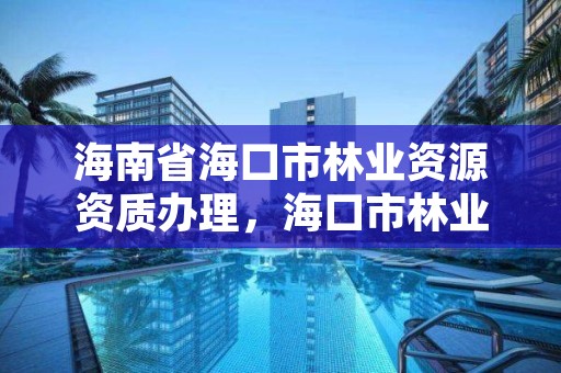 海南省海口市林业资源资质办理，海口市林业局电话号码