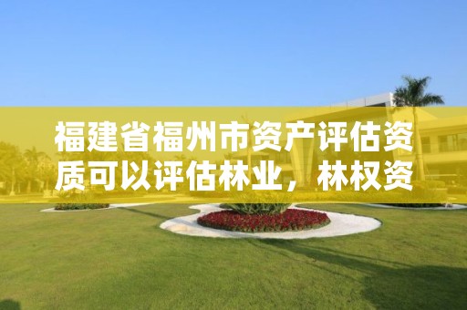 福建省福州市资产评估资质可以评估林业，林权资产评估