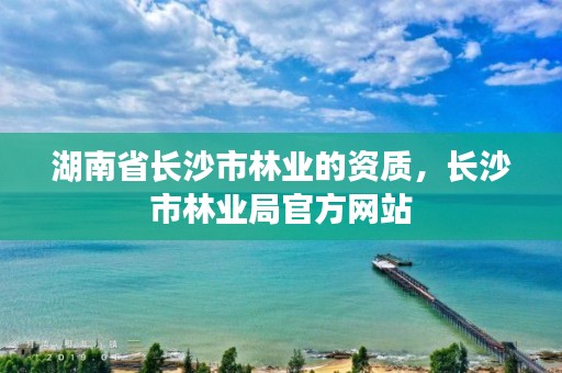 湖南省长沙市林业的资质，长沙市林业局官方网站