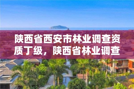 陕西省西安市林业调查资质丁级，陕西省林业调查规划院园林工程分院