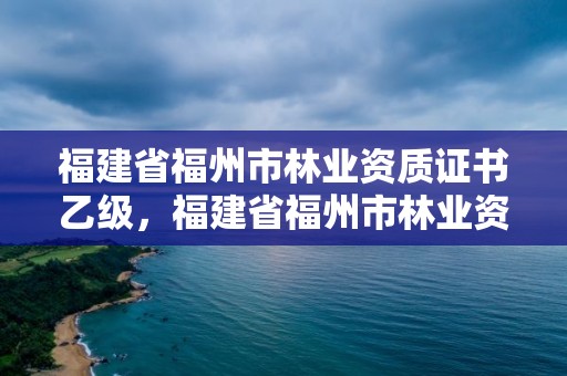 福建省福州市林业资质证书乙级，福建省福州市林业资质证书乙级在哪里办