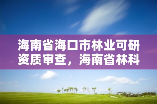 海南省海口市林业可研资质审查，海南省林科所官网