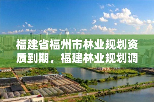 福建省福州市林业规划资质到期，福建林业规划调查设计院