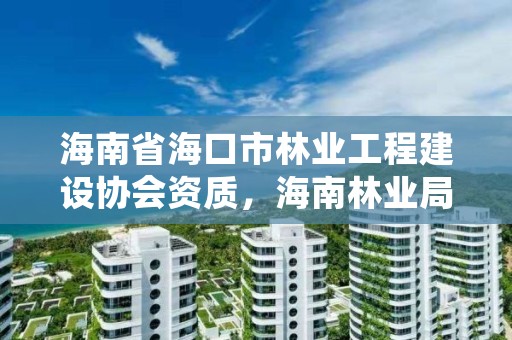 海南省海口市林业工程建设协会资质，海南林业局官网