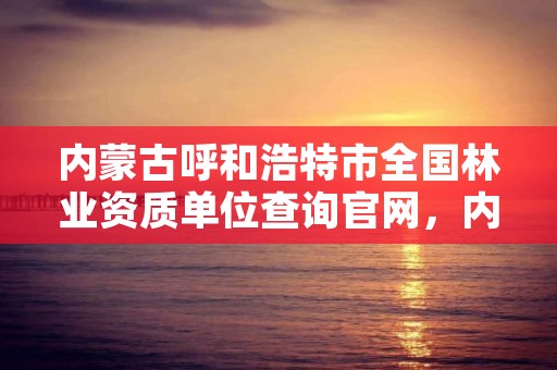 内蒙古呼和浩特市全国林业资质单位查询官网，内蒙古林业资源