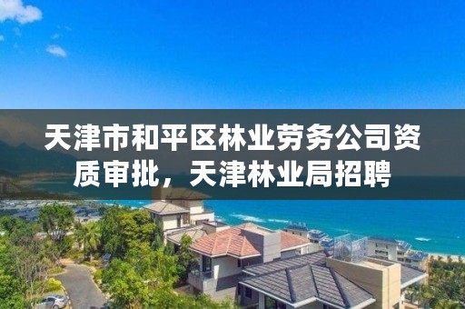 天津市和平区林业劳务公司资质审批，天津林业局招聘