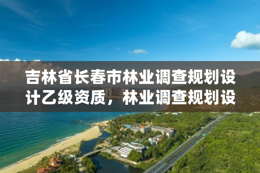 吉林省长春市林业调查规划设计乙级资质，林业调查规划设计乙级资质公司