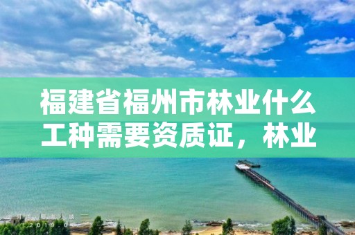 福建省福州市林业什么工种需要资质证，林业工程师资格证报考条件