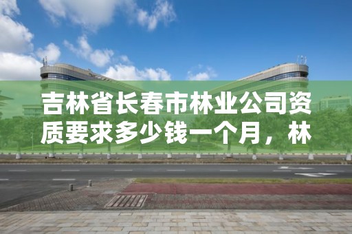 吉林省长春市林业公司资质要求多少钱一个月，林业 资质