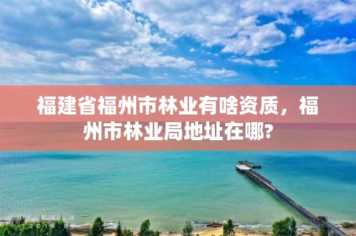 福建省福州市林业有啥资质，福州市林业局地址在哪?