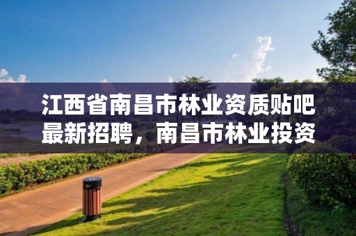 江西省南昌市林业资质贴吧最新招聘，南昌市林业投资发展有限公司