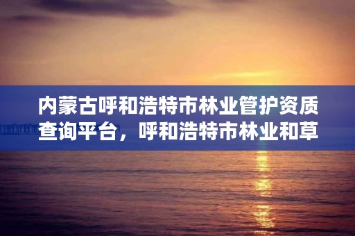 内蒙古呼和浩特市林业管护资质查询平台，呼和浩特市林业和草原局官网