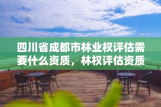 四川省成都市林业权评估需要什么资质，林权评估资质要求