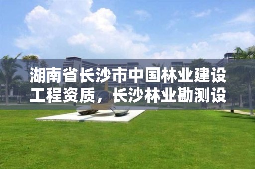 湖南省长沙市中国林业建设工程资质，长沙林业勘测设计院