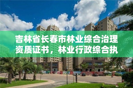 吉林省长春市林业综合治理资质证书，林业行政综合执法2020