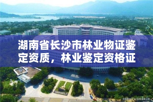 湖南省长沙市林业物证鉴定资质，林业鉴定资格证书