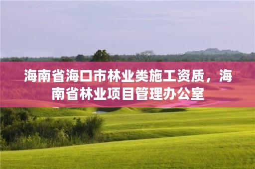 海南省海口市林业类施工资质，海南省林业项目管理办公室