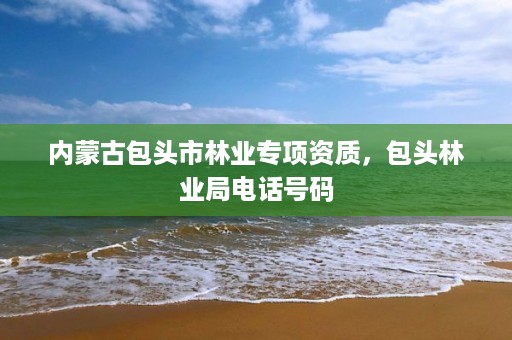 内蒙古包头市林业专项资质，包头林业局电话号码