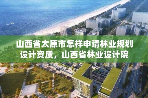 山西省太原市怎样申请林业规划设计资质，山西省林业设计院