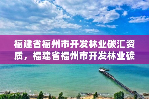 福建省福州市开发林业碳汇资质，福建省福州市开发林业碳汇资质公示