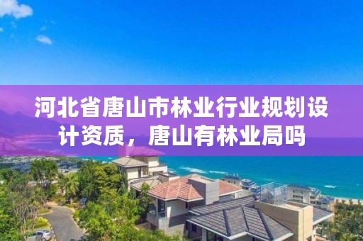 河北省唐山市林业行业规划设计资质，唐山有林业局吗