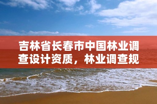 吉林省长春市中国林业调查设计资质，林业调查规划设计资质证书查询