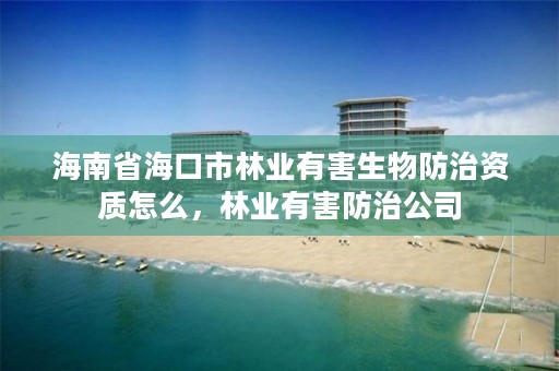 海南省海口市林业有害生物防治资质怎么，林业有害防治公司