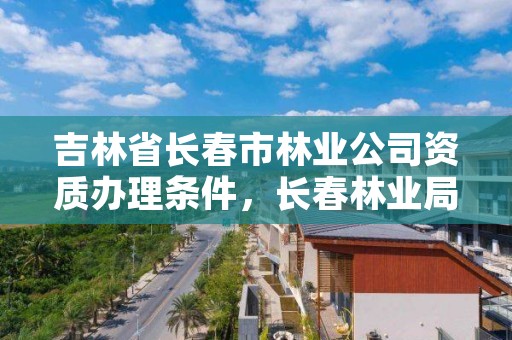 吉林省长春市林业公司资质办理条件，长春林业局地址