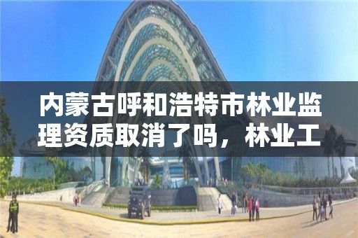 内蒙古呼和浩特市林业监理资质取消了吗，林业工程监理资质取消