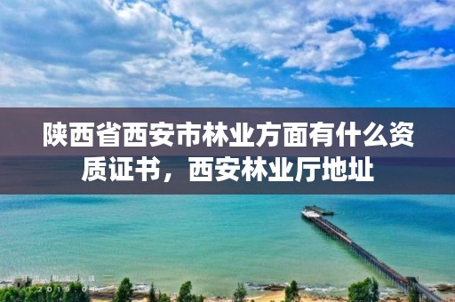 陕西省西安市林业方面有什么资质证书，西安林业厅地址