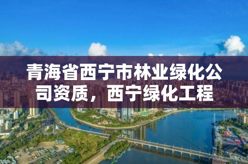 青海省西宁市林业绿化公司资质，西宁绿化工程