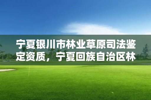 宁夏银川市林业草原司法鉴定资质，宁夏回族自治区林业草原局地址