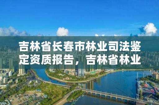 吉林省长春市林业司法鉴定资质报告，吉林省林业鉴定机构