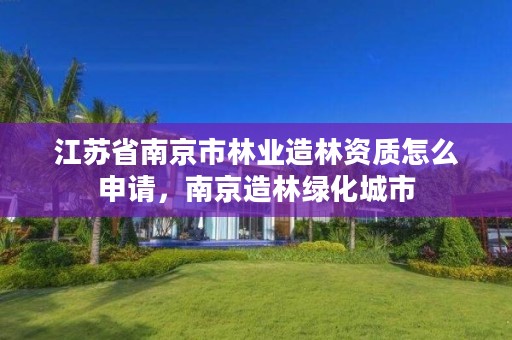 江苏省南京市林业造林资质怎么申请，南京造林绿化城市