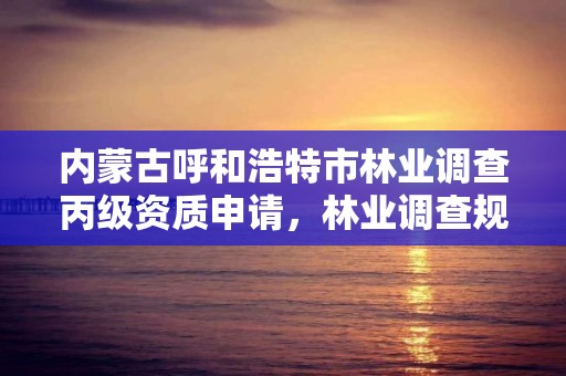 内蒙古呼和浩特市林业调查丙级资质申请，林业调查规划设计丙级资质业务范围