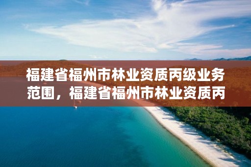 福建省福州市林业资质丙级业务范围，福建省福州市林业资质丙级业务范围有哪些