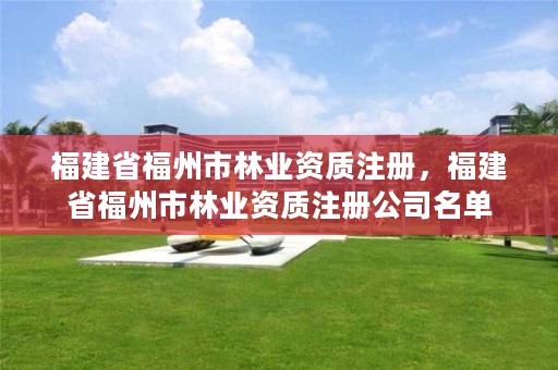 福建省福州市林业资质注册，福建省福州市林业资质注册公司名单