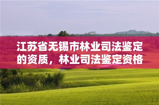 江苏省无锡市林业司法鉴定的资质，林业司法鉴定资格证书