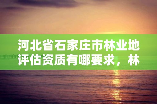 河北省石家庄市林业地评估资质有哪要求，林业评估资质等级