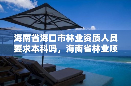 海南省海口市林业资质人员要求本科吗，海南省林业项目管理办公室