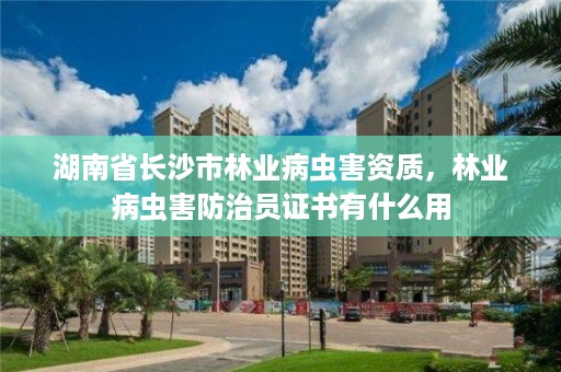 湖南省长沙市林业病虫害资质，林业病虫害防治员证书有什么用