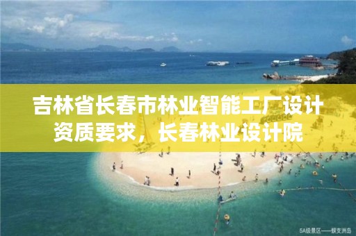 吉林省长春市林业智能工厂设计资质要求，长春林业设计院