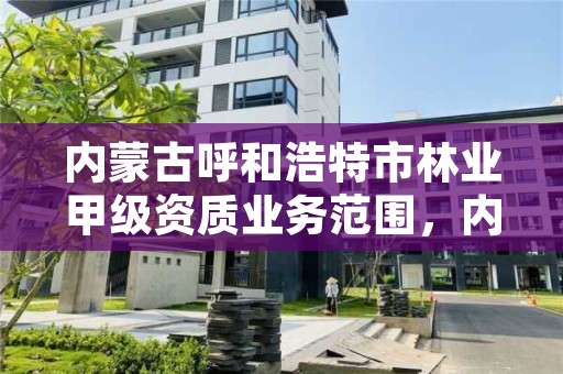 内蒙古呼和浩特市林业甲级资质业务范围，内蒙古呼和浩特林业局