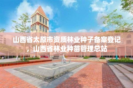 山西省太原市资质林业种子备案登记，山西省林业种苗管理总站