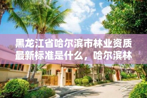 黑龙江省哈尔滨市林业资质最新标准是什么，哈尔滨林业局管辖范围