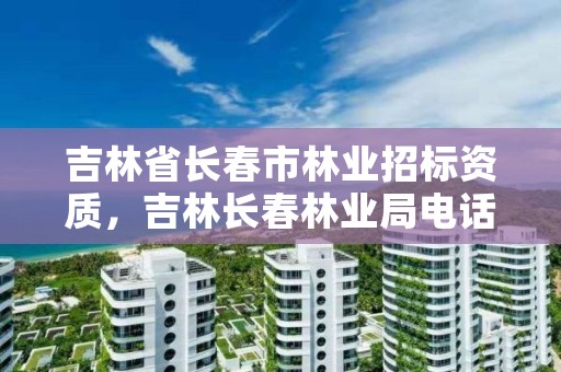 吉林省长春市林业招标资质，吉林长春林业局电话