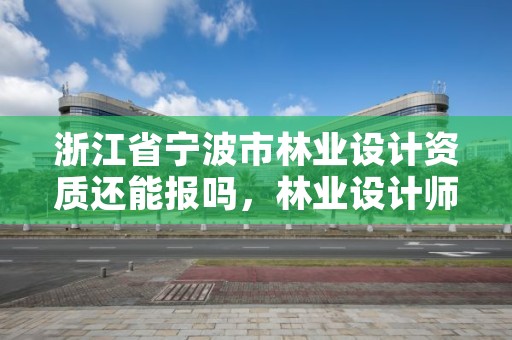 浙江省宁波市林业设计资质还能报吗，林业设计师