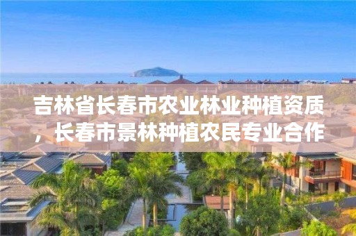 吉林省长春市农业林业种植资质，长春市景林种植农民专业合作社