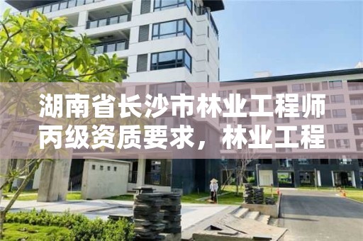 湖南省长沙市林业工程师丙级资质要求，林业工程师职称系列