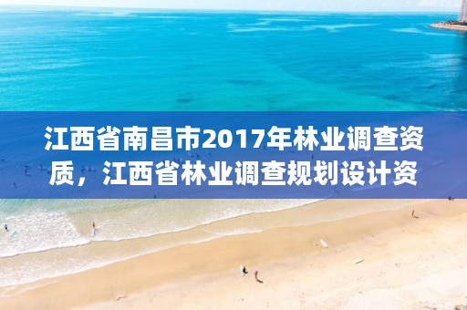 江西省南昌市2017年林业调查资质，江西省林业调查规划设计资质管理办法